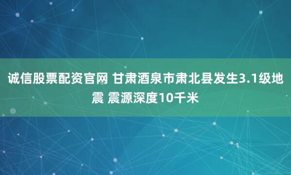 诚信股票配资官网 甘肃酒泉市肃北县发生3.1级地震 震源深度10千米