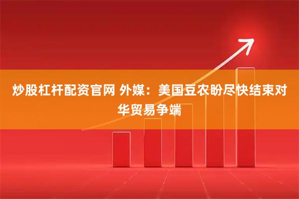 炒股杠杆配资官网 外媒：美国豆农盼尽快结束对华贸易争端