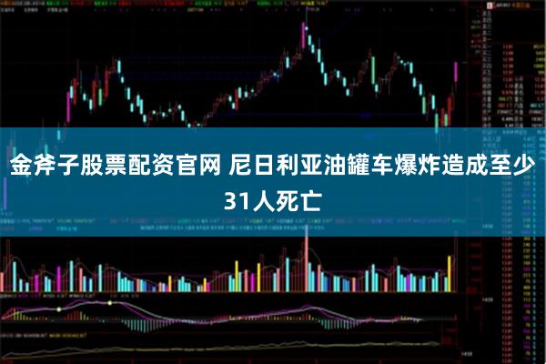 金斧子股票配资官网 尼日利亚油罐车爆炸造成至少31人死亡
