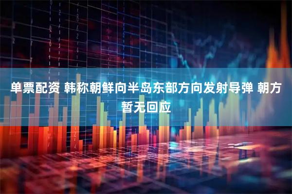 单票配资 韩称朝鲜向半岛东部方向发射导弹 朝方暂无回应