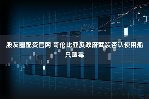 股友圈配资官网 哥伦比亚反政府武装否认使用船只贩毒
