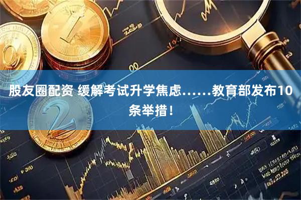 股友圈配资 缓解考试升学焦虑……教育部发布10条举措！