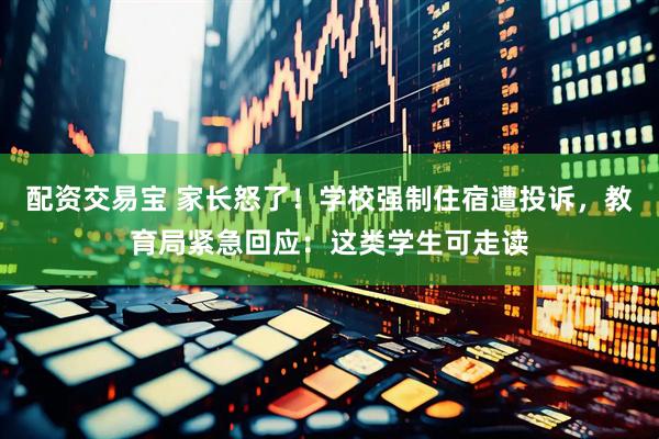 配资交易宝 家长怒了！学校强制住宿遭投诉，教育局紧急回应：这类学生可走读