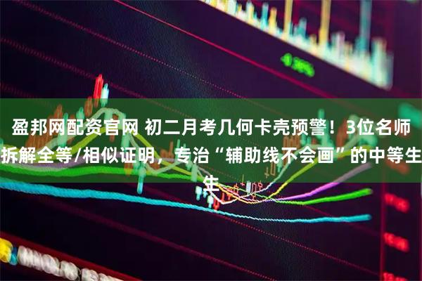 盈邦网配资官网 初二月考几何卡壳预警！3位名师拆解全等/相似证明，专治“辅助线不会画”的中等生