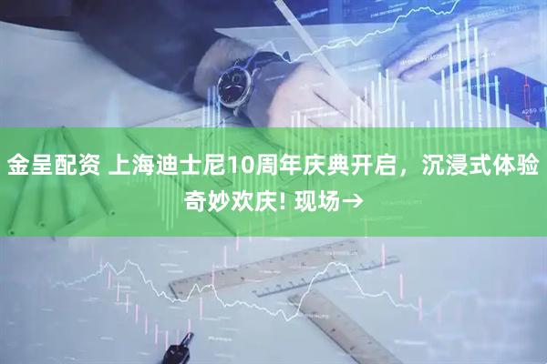 金呈配资 上海迪士尼10周年庆典开启，沉浸式体验奇妙欢庆! 现场→