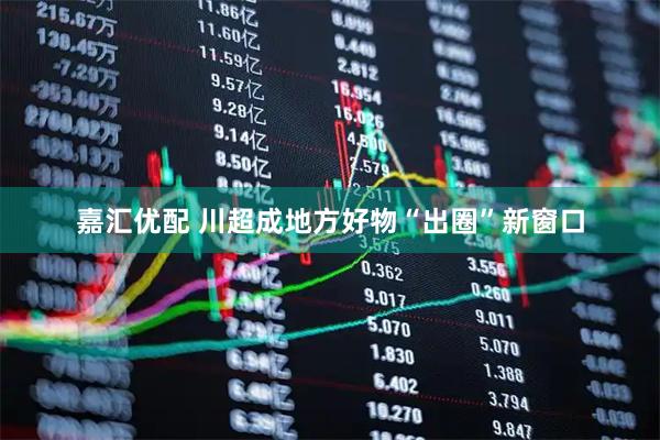 嘉汇优配 川超成地方好物“出圈”新窗口