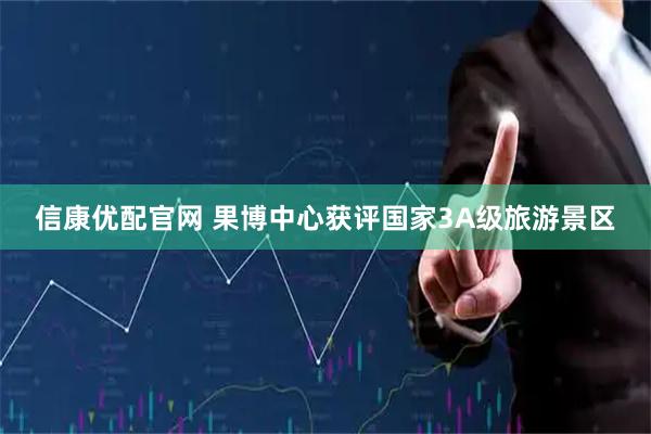 信康优配官网 果博中心获评国家3A级旅游景区