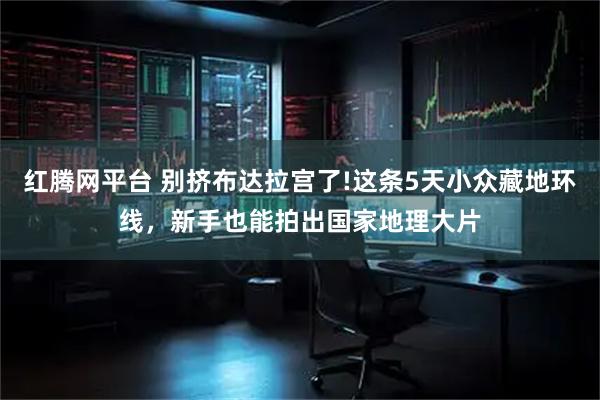 红腾网平台 别挤布达拉宫了!这条5天小众藏地环线，新手也能拍出国家地理大片