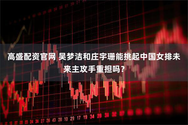 高盛配资官网 吴梦洁和庄宇珊能挑起中国女排未来主攻手重担吗？