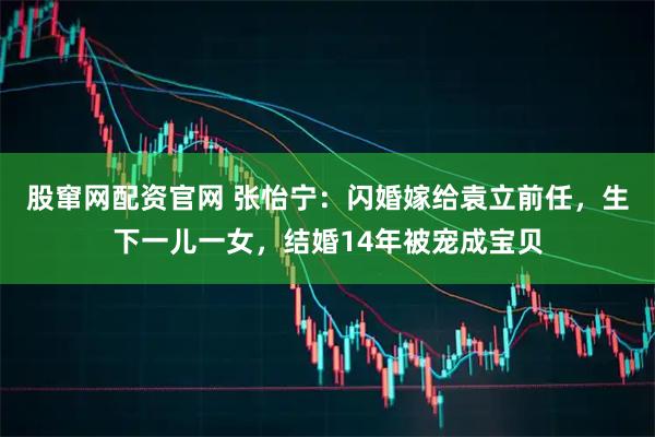 股窜网配资官网 张怡宁：闪婚嫁给袁立前任，生下一儿一女，结婚14年被宠成宝贝