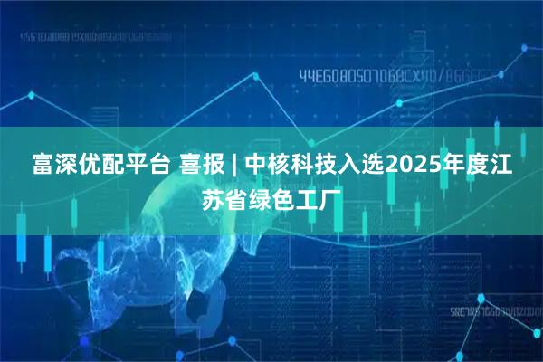 富深优配平台 喜报 | 中核科技入选2025年度江苏省绿色工厂