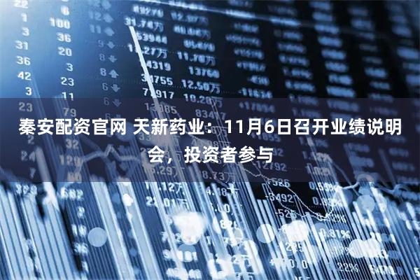 秦安配资官网 天新药业：11月6日召开业绩说明会，投资者参与