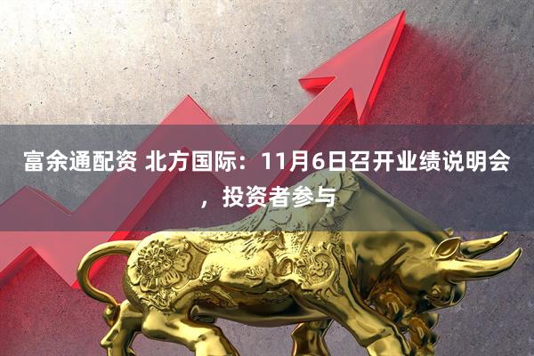 富余通配资 北方国际：11月6日召开业绩说明会，投资者参与
