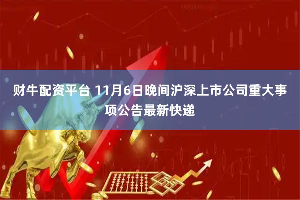 财牛配资平台 11月6日晚间沪深上市公司重大事项公告最新快递
