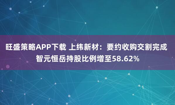 旺盛策略APP下载 上纬新材：要约收购交割完成 智元恒岳持股比例增至58.62%