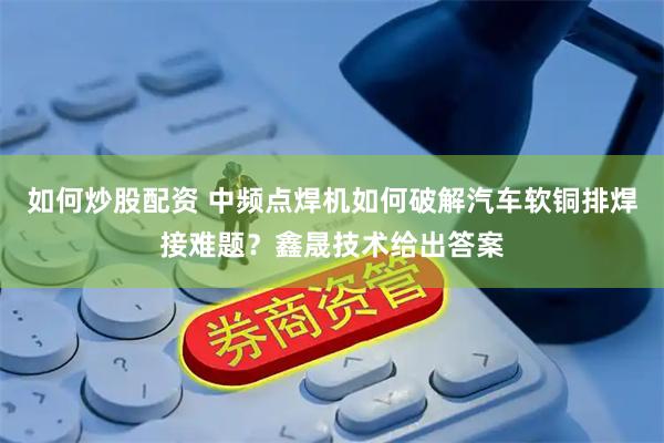 如何炒股配资 中频点焊机如何破解汽车软铜排焊接难题？鑫晟技术给出答案