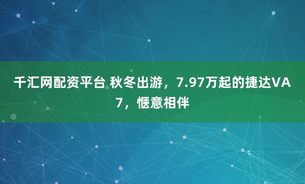 千汇网配资平台 秋冬出游，7.97万起的捷达VA7，惬意相伴