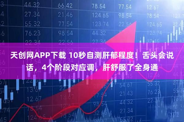 天创网APP下载 10秒自测肝郁程度！舌头会说话，4个阶段对应调，肝舒服了全身通