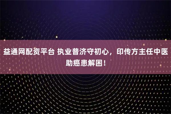 益通网配资平台 执业普济守初心，印传方主任中医助癌患解困！