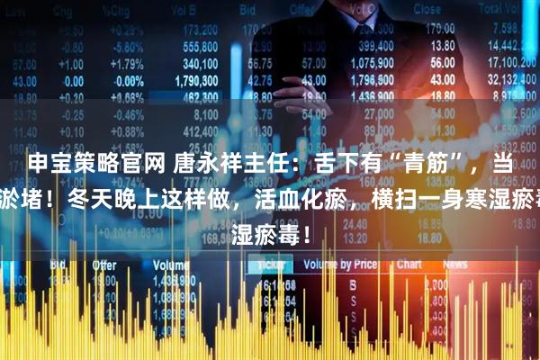 申宝策略官网 唐永祥主任：舌下有“青筋”，当心淤堵！冬天晚上这样做，活血化瘀，横扫一身寒湿瘀毒！