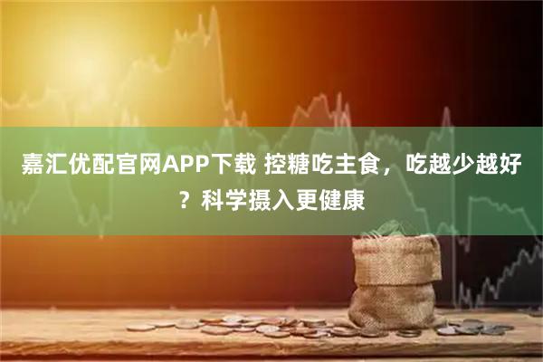 嘉汇优配官网APP下载 控糖吃主食，吃越少越好？科学摄入更健康