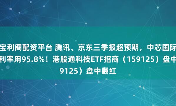 宝利阁配资平台 腾讯、京东三季报超预期，中芯国际产能利率用95.8%！港股通科技ETF招商（159125）盘中翻红