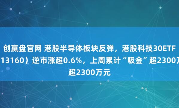 创赢盘官网 港股半导体板块反弹，港股科技30ETF（513160）逆市涨超0.6%，上周累计“吸金”超2300万元