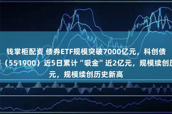 钱掌柜配资 债券ETF规模突破7000亿元，科创债ETF招商（551900）近5日累计“吸金”近2亿元，规模续创历史新高