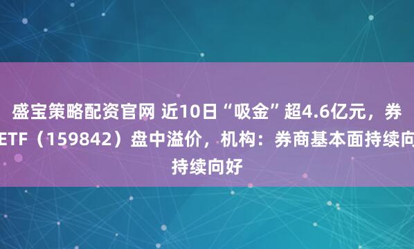 盛宝策略配资官网 近10日“吸金”超4.6亿元，券商ETF（159842）盘中溢价，机构：券商基本面持续向好
