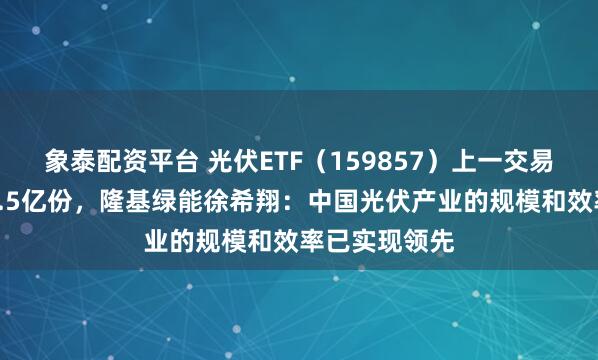象泰配资平台 光伏ETF（159857）上一交易日获申购超1.5亿份，隆基绿能徐希翔：中国光伏产业的规模和效率已实现领先