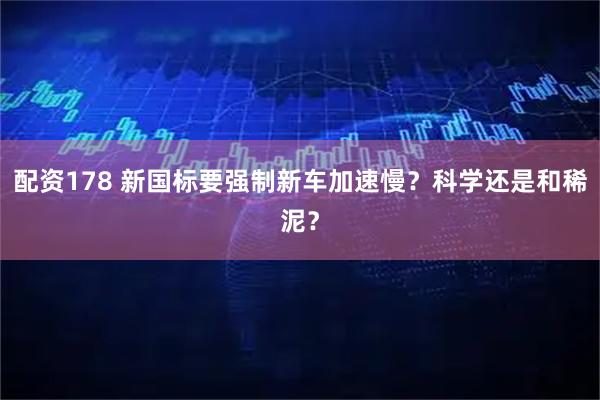 配资178 新国标要强制新车加速慢？科学还是和稀泥？