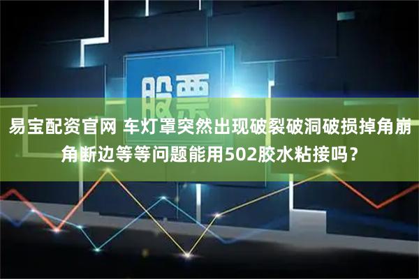 易宝配资官网 车灯罩突然出现破裂破洞破损掉角崩角断边等等问题能用502胶水粘接吗？