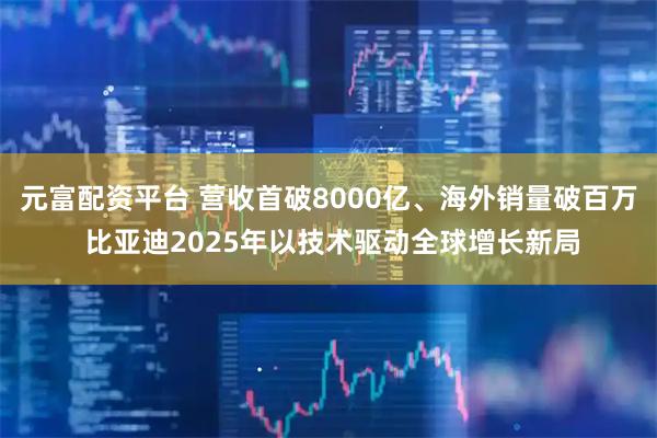 元富配资平台 营收首破8000亿、海外销量破百万 比亚迪2025年以技术驱动全球增长新局