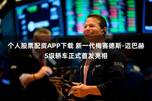 个人股票配资APP下载 新一代梅赛德斯-迈巴赫S级轿车正式首发亮相