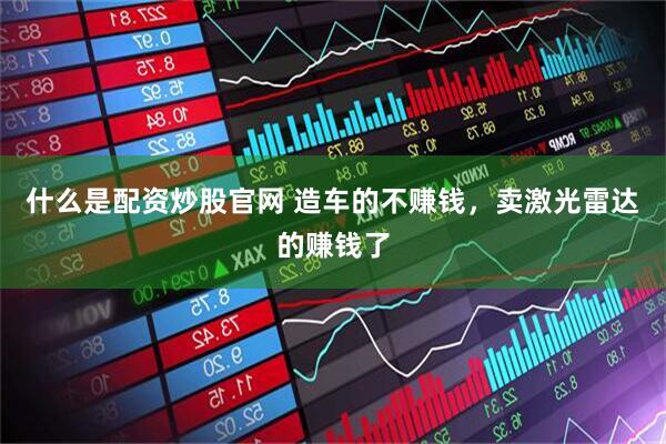 什么是配资炒股官网 造车的不赚钱，卖激光雷达的赚钱了