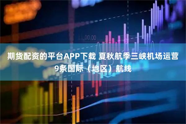期货配资的平台APP下载 夏秋航季三峡机场运营9条国际（地区）航线