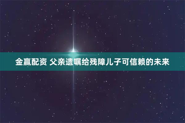 金赢配资 父亲遗嘱给残障儿子可信赖的未来
