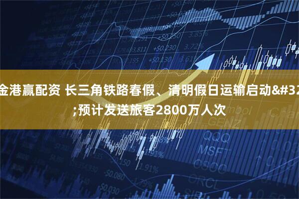 金港赢配资 长三角铁路春假、清明假日运输启动 预计发送旅客2800万人次