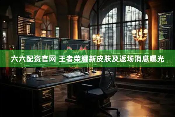 六六配资官网 王者荣耀新皮肤及返场消息曝光
