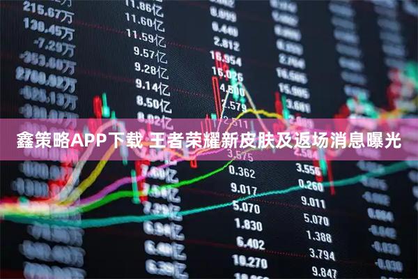 鑫策略APP下载 王者荣耀新皮肤及返场消息曝光