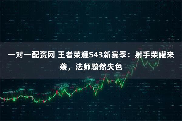 一对一配资网 王者荣耀S43新赛季：射手荣耀来袭，法师黯然失色