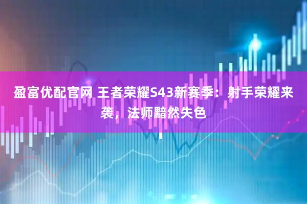 盈富优配官网 王者荣耀S43新赛季：射手荣耀来袭，法师黯然失色
