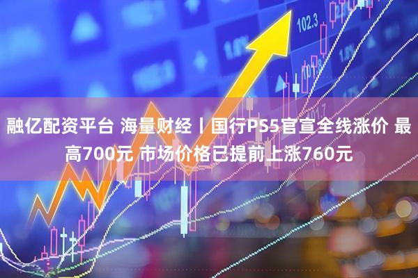 融亿配资平台 海量财经丨国行PS5官宣全线涨价 最高700元 市场价格已提前上涨760元