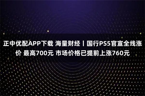 正中优配APP下载 海量财经丨国行PS5官宣全线涨价 最高700元 市场价格已提前上涨760元