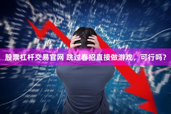 股票杠杆交易官网 跳过春招直接做游戏，可行吗？