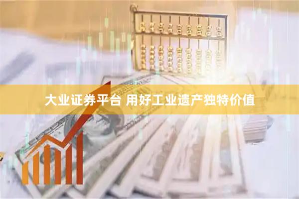 大业证券平台 用好工业遗产独特价值