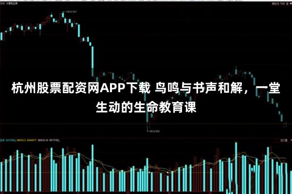 杭州股票配资网APP下载 鸟鸣与书声和解，一堂生动的生命教育课