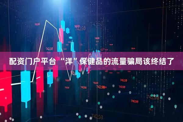 配资门户平台 “洋”保健品的流量骗局该终结了