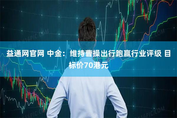 益通网官网 中金：维持曹操出行跑赢行业评级 目标价70港元