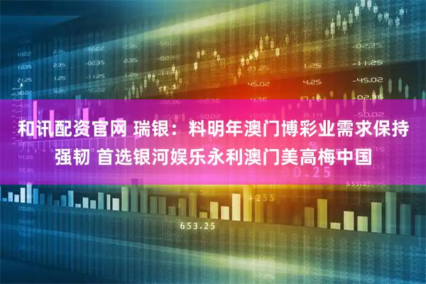 和讯配资官网 瑞银：料明年澳门博彩业需求保持强韧 首选银河娱乐永利澳门美高梅中国
